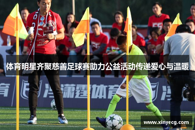 体育明星齐聚慈善足球赛助力公益活动传递爱心与温暖