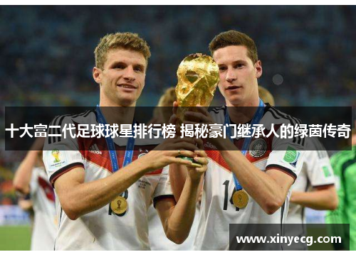 十大富二代足球球星排行榜 揭秘豪门继承人的绿茵传奇