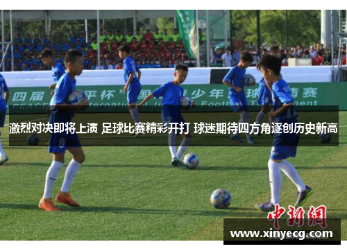 激烈对决即将上演 足球比赛精彩开打 球迷期待四方角逐创历史新高