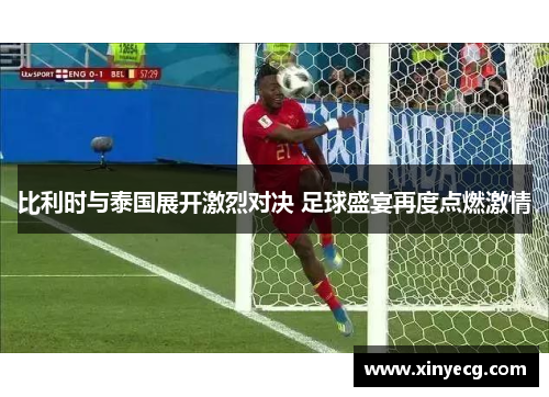 比利时与泰国展开激烈对决 足球盛宴再度点燃激情